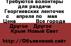 Требуются волонтеры для раздачи Георгиевских ленточек с 30 апреля по 9 мая. › Цена ­ 2 000 - Все города Другое » Другое   . Крым,Новый Свет